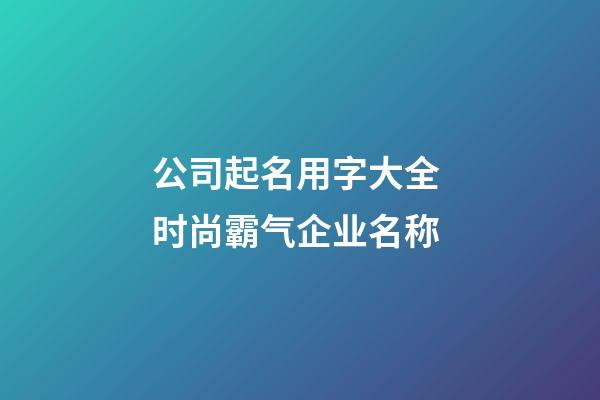 公司起名用字大全 时尚霸气企业名称